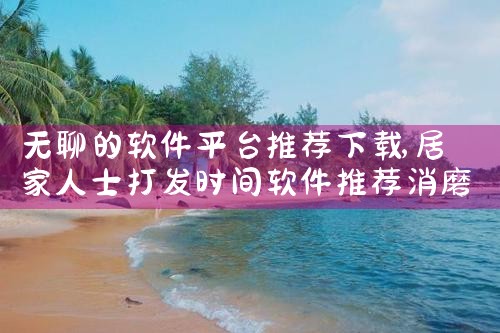 无聊的软件平台推荐下载
